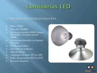 LUMINÁRIAS INDUSTRIAIS HIGH-BAY













30W a 150W;
Vida útil: 50.000h;
Luz branco quente 3000K, branco
frio 6000K ou branco neutro
4500K;
Carcaça em alumínio cor natural
ou preta;
Bivolt automático;
Alto fator de potência;
Alta eficiência;
Angulação do feixe: 60° ou 120°;
Índice de proteção: IP65 ou IP67;
Diversos modelos.

 