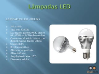 LÂMPADAS LED - BULBO













3W a 18W;
Vida útil: 50.000h;
Luz branco quente 3000K, branco
frio 6500K ou RGB (sob consulta);
Carcaça em alumínio natural com
difusor plástico branco leitoso;
Soquete E27;
Bivolt automático;
Alto fator de potência;
Alta eficiência;
Angulação do feixe: 120°;
Diversos modelos.

 
