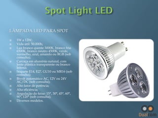 LÂMPADA LED PARA SPOT













1W a 12W;
Vida útil: 50.000h;
Luz branco quente 3000K, branco frio
6500K, branco neutro 4500K, verde,
vermelho, azul, amarelo ou RGB (sob
consulta);
Carcaça em alumínio natural, com
lente plástica transparente ou branco
leitosa;
Soquete E14, E27, GU10 ou MR16 (sob
consulta);
Bivolt automático AC, 12V ou 24V
AC/DC (sob consulta);
Alto fator de potência;
Alta eficiência;
Angulação do feixe: 15°, 30°, 45°, 60°,
90°, 120° (sob consulta);
Diversos modelos.

 