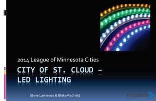 CITY OF ST. CLOUD –
LED LIGHTING
2014 League of Minnesota Cities
Steve Lawrence & Blake Redfield
 