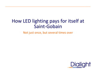 How LED lighting pays for itself at
         Saint-Gobain
     Not just once, but several times over
 