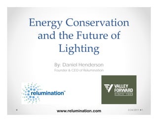 Energy Conservation 
 and the Future of 
     Lighting
    By: Daniel Henderson
     Founder & CEO of Relumination




                                     3/24/2011   1
      www.relumination.com
 