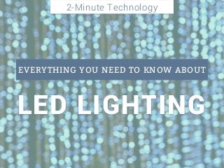 LED LIGHTING
EVERYTHING YOU NEED TO KNOW ABOUT
2-Minute Technology
 