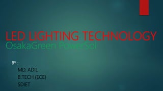 LED LIGHTING TECHNOLOGY
OsakaGreen PowerSol
BY :
MD. ADIL
B.TECH (ECE)
SDIET
 