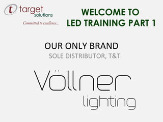 WELCOME TO
LED TRAINING PART 1
OUR ONLY BRAND
SOLE DISTRIBUTOR, T&T
 