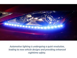 Automotive lighting is undergoing a quiet revolution,
leading to new vehicle designs and providing enhanced
nighttime safety.
 
