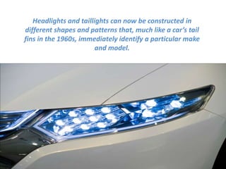 Headlights and taillights can now be constructed in
different shapes and patterns that, much like a car’s tail
fins in the 1960s, immediately identify a particular make
and model.
 