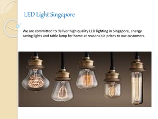 LED Light Singapore
We are committed to deliver high quality LED lighting in Singapore, energy
saving lights and table lamp for home at reasonable prices to our customers.
 