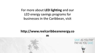 For more about LED lighting and our
LED energy savings programs for
businesses in the Caribbean, visit
http://www.reelcaribbeanenergy.co
m
 