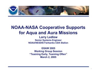 NOAA-NASA Cooperative Supports
  for Aqua and Aura Missions
              Larry Ledlow
          Senior Systems Engineer
      NOAA/NESDIS Fairbanks CDA Station

                GSAW 2005
           Working Group Session
       “Teaming Early, Teaming Often”
               March 2, 2005



                                          1
 
