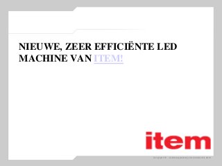 © Copyright 2011 – Vertriebswegemarketing item Industrietechnik GmbH
NIEUWE, ZEER EFFICIËNTE LED
MACHINE VAN ITEM!
 