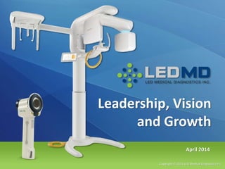 Leadership, Vision
and Growth
Copyright © 2014 LED Medical Diagnostics Inc.
April 2014
 