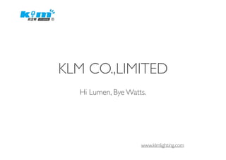 Hi Lumen, Bye Watts.
KLM CO.,LIMITED
www.klmlighting.com
 