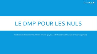LE DMP POUR LES NULS
Contenu strictement tiré du Décret n° 2016-914 du 4 juillet 2016 relatif au dossier médical partagé
 