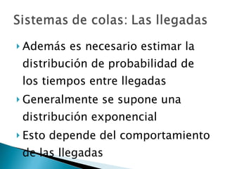Además es necesario estimar la distribución de probabilidad de los tiempos entre llegadas Generalmente se supone una distribución exponencial Esto depende del comportamiento de las llegadas 