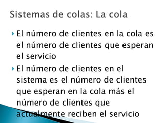 El número de clientes en la cola es el número de clientes que esperan el servicio El número de clientes en el sistema es el número de clientes que esperan en la cola más el número de clientes que actualmente reciben el servicio 
