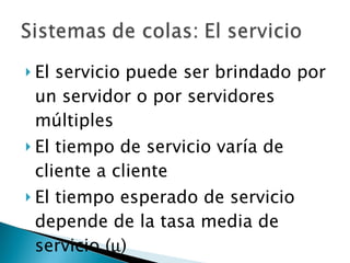 El servicio puede ser brindado por un servidor o por servidores múltiples El tiempo de servicio varía de cliente a cliente El tiempo esperado de servicio depende de la tasa media de servicio (  ) 