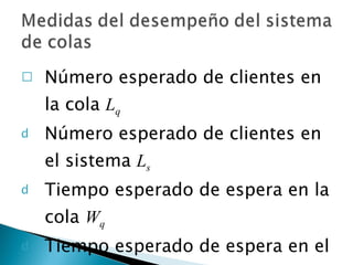 Número esperado de clientes en la cola  L q Número esperado de clientes en el sistema  L s Tiempo esperado de espera en la cola  W q Tiempo esperado de espera en el sistema  W s 