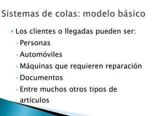 Los clientes o llegadas pueden ser: Personas Automóviles Máquinas que requieren reparación Documentos Entre muchos otros tipos de artículos 
