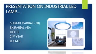 PRESENTATION ON INDUSTRIAL LED
LAMP…
SUBAJIT PARBAT (38)
SK.RABIAL (40)
DETCE
2ND YEAR
R.K.M.S.
 