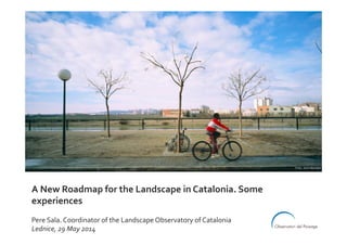 A	New	Roadmap	for	the	Landscape	in	Catalonia.	Some	
experiences	
	
Pere	Sala.	Coordinator	of	the	Landscape	Observatory	of	Catalonia	
Lednice,	29	May	2014	
Foto: Jordi Bernadó
 
