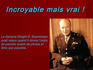 Incroyable mais vrai !

Le General Dwight D. Eisenhower
avait raison quand il donna l’ordre
de prendre autant de photos et
films que possible...

 