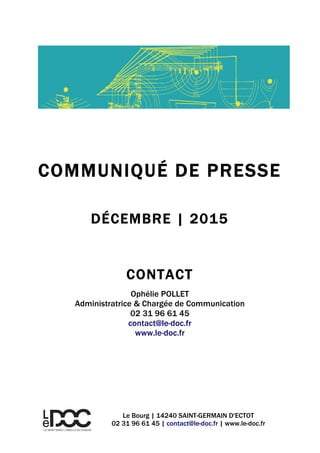 .
Le Bourg | 14240 SAINT-GERMAIN D'ECTOT
02 31 96 61 45 | contact@le-doc.fr | www.le-doc.fr
COMMUNIQUÉ DE PRESSE
DÉCEMBRE | 2015
CONTACT
Ophélie POLLET
Administratrice & Chargée de Communication
02 31 96 61 45
contact@le-doc.fr
www.le-doc.fr
 