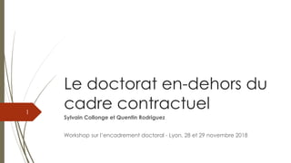 Le doctorat en-dehors du
cadre contractuel
Sylvain Collonge et Quentin Rodriguez
Workshop sur l’encadrement doctoral - Lyon, 28 et 29 novembre 2018
1
 