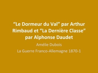 “ Le Dormeur du Val” par Arthur Rimbaud et “La Dernière Classe” par Alphonse Daudet Amélie Dubois La Guerre Franco-Allemagne 1870-1 