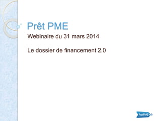 Prêt PME
Webinaire du 31 mars 2014
Le dossier de financement 2.0
 