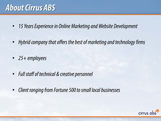 AboutCirrusABS
• 15YearsExperience inOnline Marketing and Website Development
• Hybrid companythat offersthe best ofmarketing andtechnology firms
• 25+employees
• Fullstaff oftechnical &creativepersonnel
• Client ranging fromFortune 500to smalllocalbusinesses
 