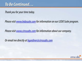 ToBeContinued…
Thankyouforyourtimetoday.
Pleasevisit www.ledosuite.comforinformation onourLEDOSuiteprogram.
Pleasevisit www.cirrusabs.comforinformation aboutourcompany.
Oremailmedirectly atbgardiner@cirrusabs.com
 