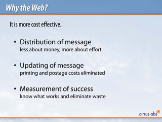 WhytheWeb?
Itis more cost effective.
• Distribution of message
less about money, more about effort
• Updating of message
printing and postage costs eliminated
• Measurement of success
know what works and eliminate waste
 