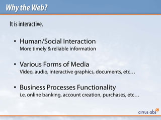 WhytheWeb?
Itis interactive.
• Human/Social Interaction
More timely & reliable information
• Various Forms of Media
Video, audio, interactive graphics, documents, etc…
• Business Processes Functionality
i.e. online banking, account creation, purchases, etc…
 