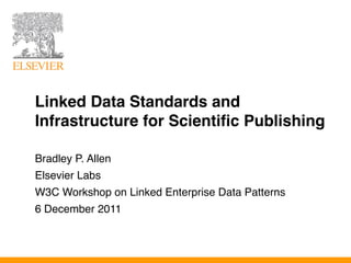 Linked Data Standards and
Infrastructure for Scientific Publishing

Bradley P. Allen
Elsevier Labs
W3C Workshop on Linked Enterprise Data Patterns
6 December 2011
 