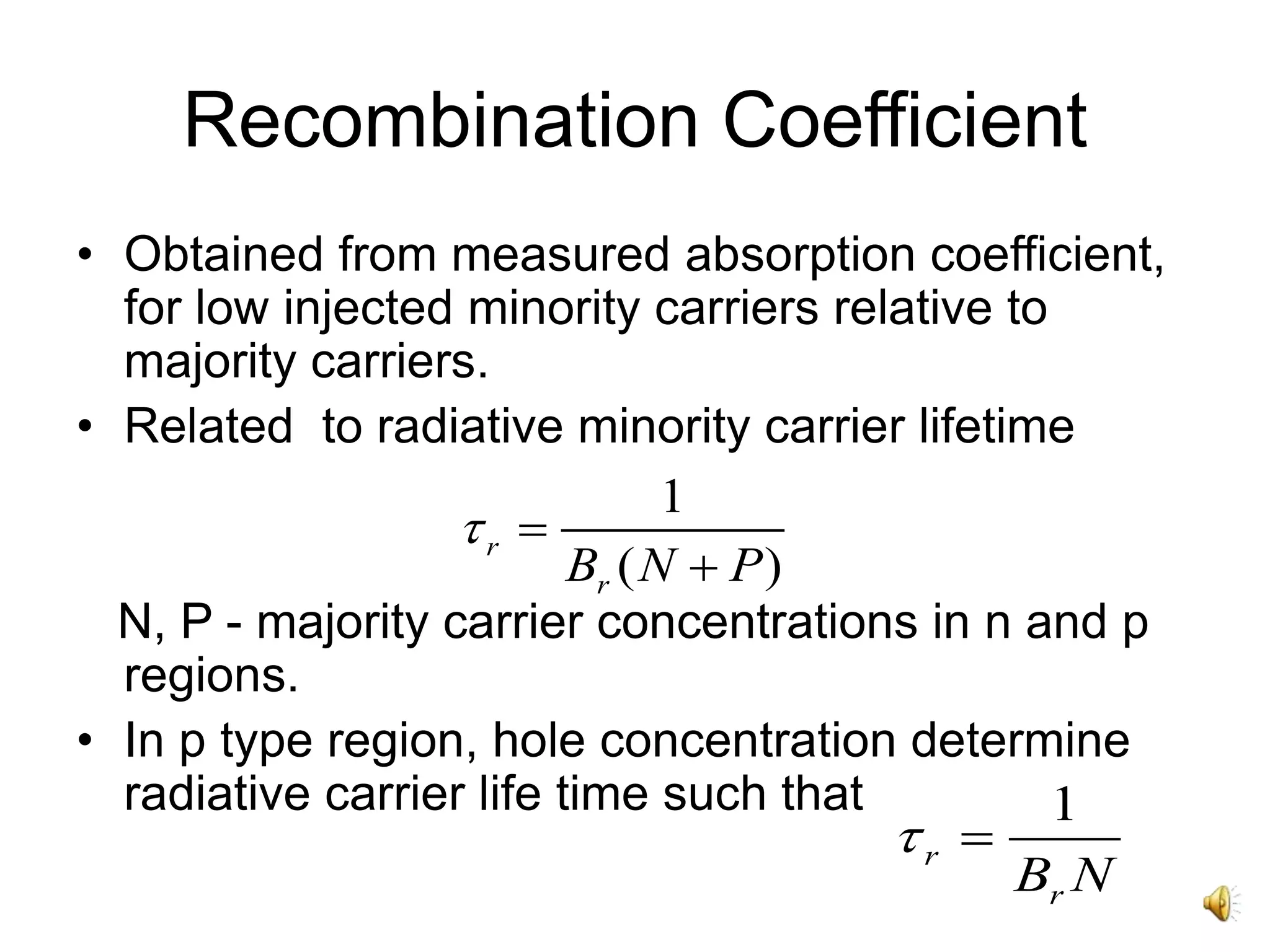 Recombination Coefficient
• Obtained from measured absorption coefficient,
for low injected minority carriers relative to
majority carriers.
• Related to radiative minority carrier lifetime
N, P - majority carrier concentrations in n and p
regions.
• In p type region, hole concentration determine
radiative carrier life time such that 1
r
rB N
 
1
( )
r
rB N P
 

 