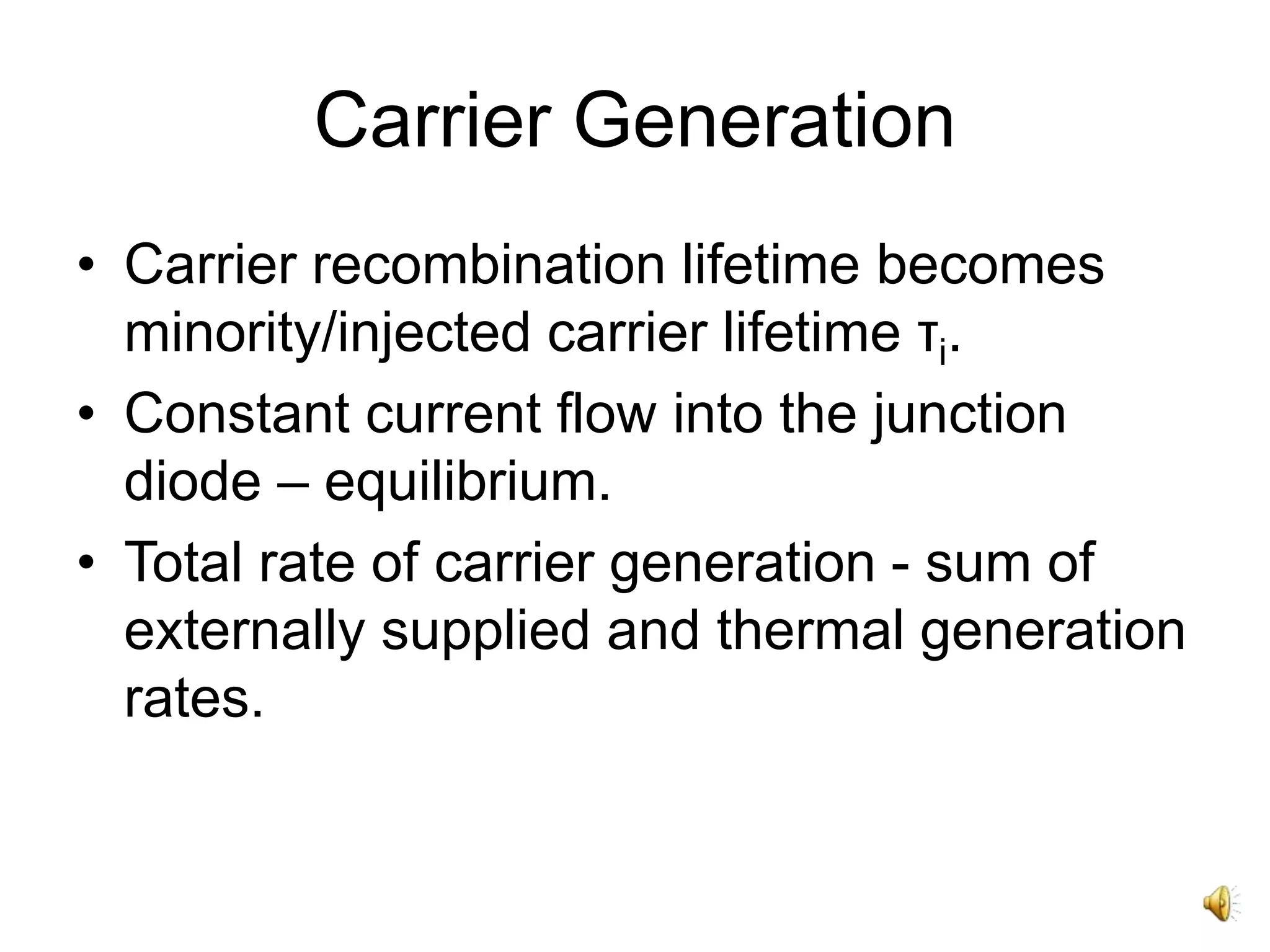 Carrier Generation
• Carrier recombination lifetime becomes
minority/injected carrier lifetime τi.
• Constant current flow into the junction
diode – equilibrium.
• Total rate of carrier generation - sum of
externally supplied and thermal generation
rates.
 