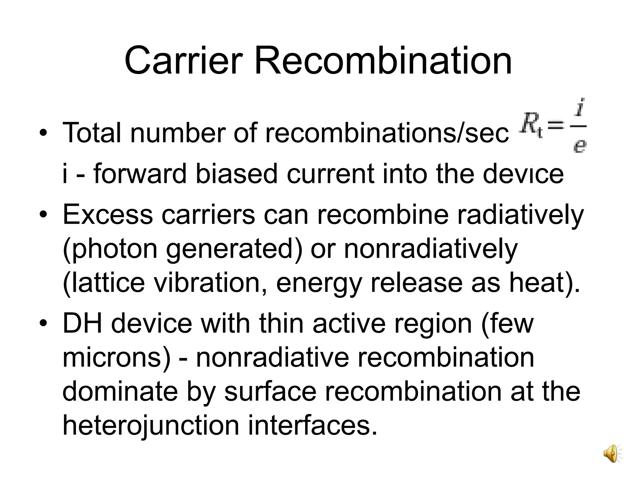 Carrier Recombination
• Total number of recombinations/sec
i - forward biased current into the device
• Excess carriers can recombine radiatively
(photon generated) or nonradiatively
(lattice vibration, energy release as heat).
• DH device with thin active region (few
microns) - nonradiative recombination
dominate by surface recombination at the
heterojunction interfaces.
 