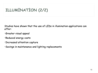 ILLUMİNATİON (2/2) Studies have shown that the use of LEDs in illumination applications can offer:  Greater visual appeal  Reduced energy costs  Increased attention capture  Savings in maintenance and lighting replacements  