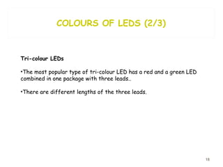 COLOURS OF LEDS (2/3) Tri-colour LEDs The most popular type of tri-colour LED has a red and a green LED combined in one package with three leads..  There are  different lengths of the three leads.  