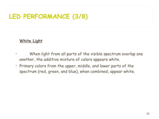 LED PERFORMANCE (3/8) White Light When light from all parts of the visible spectrum   overlap one   another, the additive mixture of colors appears white.  Primary colors from   the upper, middle, and lower parts of the spectrum (red, green,   and blue), when combined, appear whit e. 