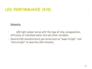 LED PERFORMANCE (4/8) Intensity LED light output varies with the type of chip, encapsulation,   efficiency   of individual wafer lots and other variables.  Several LED   manufacturers use terms such as "super-bright," and "ultra-bright“   to describe LED intensity.  