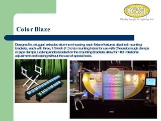 Color Blaze Designed in a rugged extruded aluminum housing, each fixture features attached mounting brackets, each with three, 1/2-inch (1.3 cm) mounting holes for use with Cheeseborough clamps or pipe clamps. Locking knobs located on the mounting brackets allow for 180° rotational adjustment and locking without the use of special tools.  