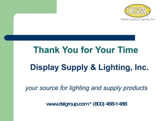 Thank You for Your Time Display Supply & Lighting, Inc. your source for lighting and supply products www.dslgroup.com  * (800) 468-1488 