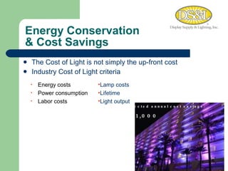 Energy Conservation  & Cost Savings The Cost of Light is not simply the up-front cost Industry Cost of Light criteria Lamp costs Lifetime Light output Energy costs Power consumption Labor costs Expected annual cost savings: $41,000 