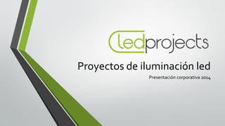 Proyectos de iluminación led
Presentación corporativa 2014

 