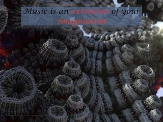 Music is an extension of your
imagination
 