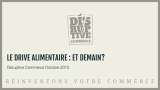 Disruptive Commerce Octobre 2015
LE DRIVE ALIMENTAIRE : ET DEMAIN?
 