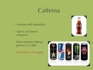 Caffeina
Aumento dell’adrenalina
Agisce sul sistema
simpatico
Dose massima 400mg/
giorno (2-3 caffè)
Dose letale 192 mg/Kg
 