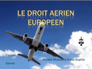 LE DROIT AERIEN
EUROPEEN

Exposé de droit
Aurélie Moureu & Anne-Sophie

Sarron

 